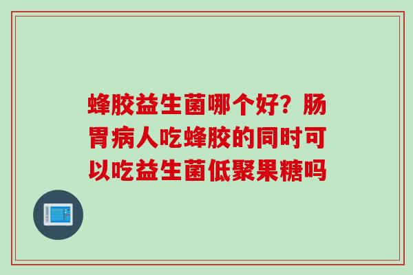 蜂胶益生菌哪个好？肠胃人吃蜂胶的同时可以吃益生菌低聚果糖吗