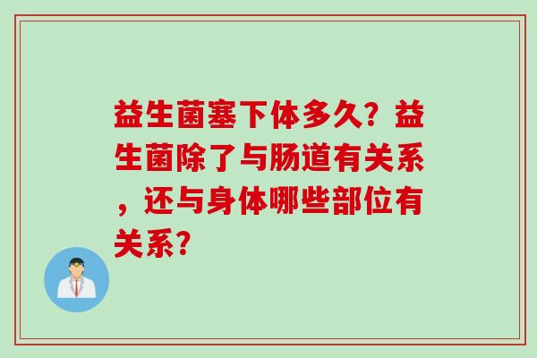 益生菌塞下体多久？益生菌除了与肠道有关系，还与身体哪些部位有关系？
