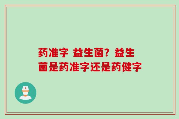 药准字 益生菌？益生菌是药准字还是药健字