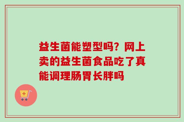 益生菌能塑型吗？网上卖的益生菌食品吃了真能调理肠胃长胖吗