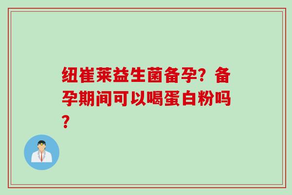 纽崔莱益生菌备孕？备孕期间可以喝蛋白粉吗？