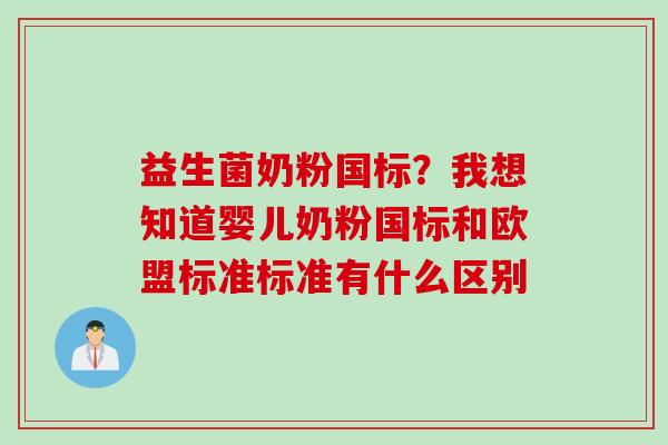 益生菌奶粉国标？我想知道婴儿奶粉国标和欧盟标准标准有什么区别