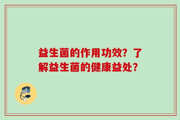 益生菌的作用功效?了解益生菌的健康益处? 益生菌的作用功效?了解益生菌的健康益处?