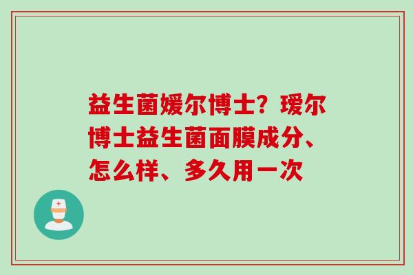 益生菌媛尔博士?瑷尔博士益生菌面膜成分、怎么样、多久用一次 益生菌媛尔博士?瑷尔博士益生菌面膜成分、怎么样、多久用一次