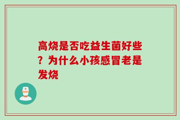 高烧是否吃益生菌好些?为什么小孩老是发烧 高烧是否吃益生菌好些?为什么小孩老是发烧
