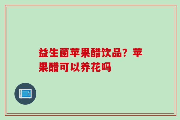 益生菌苹果醋饮品?苹果醋可以养花吗 益生菌苹果醋饮品?苹果醋可以养花吗