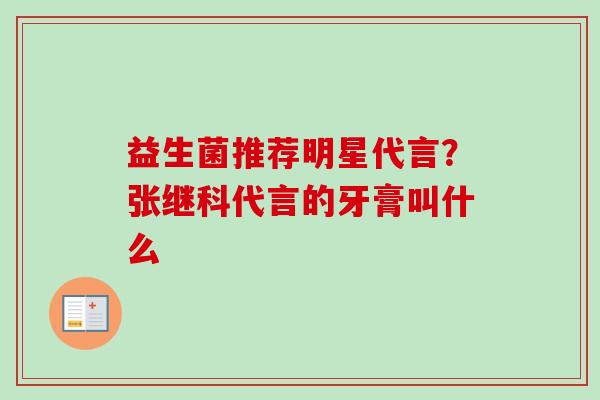 益生菌推荐明星代言?张继科代言的牙膏叫什么 益生菌推荐明星代言?张继科代言的牙膏叫什么