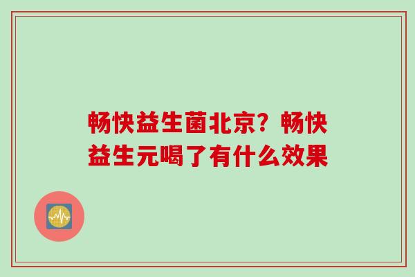 畅快益生菌北京？畅快益生元喝了有什么效果