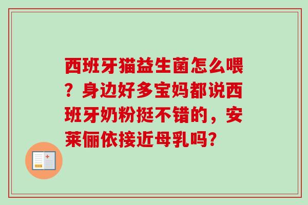 西班牙猫益生菌怎么喂？身边好多宝妈都说西班牙奶粉挺不错的，安莱俪依接近母乳吗？
