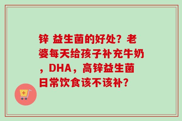 锌 益生菌的好处？老婆每天给孩子补充牛奶，DHA，高锌益生菌日常饮食该不该补？