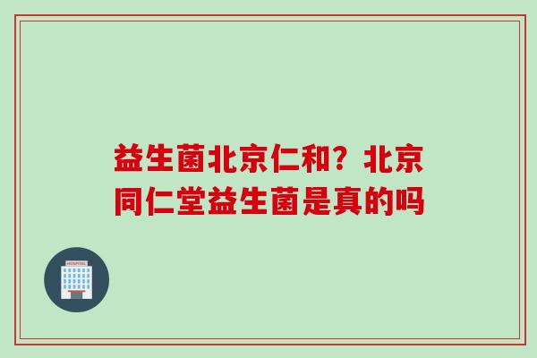 益生菌北京仁和?北京同仁堂益生菌是真的吗 益生菌北京仁和?北京同仁堂益生菌是真的吗