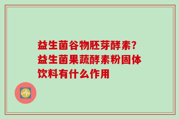 益生菌谷物胚芽酵素？益生菌果蔬酵素粉固体饮料有什么作用