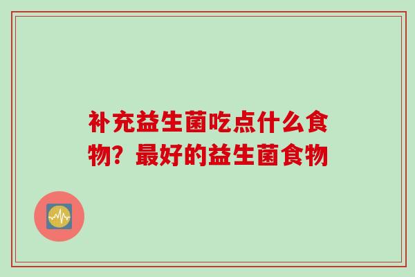 补充益生菌吃点什么食物?好的益生菌食物 补充益生菌吃点什么食物?好的益生菌食物