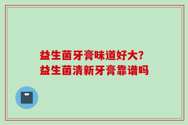 益生菌牙膏味道好大？益生菌清新牙膏靠谱吗