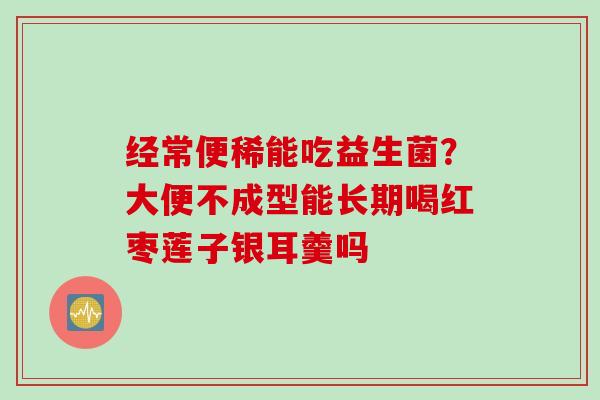 经常便稀能吃益生菌?大便不成型能长期喝红枣莲子银耳羹吗 经常便稀能吃益生菌?大便不成型能长期喝红枣莲子银耳羹吗