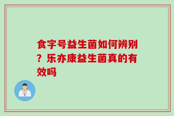 食字号益生菌如何辨别?乐亦康益生菌真的有效吗 食字号益生菌如何辨别?乐亦康益生菌真的有效吗