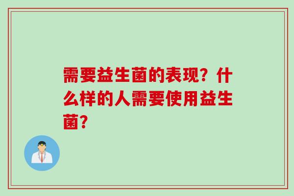 需要益生菌的表现?什么样的人需要使用益生菌? 需要益生菌的表现?什么样的人需要使用益生菌?
