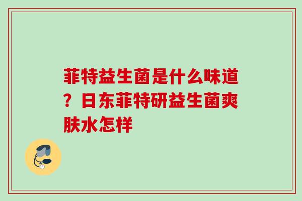 菲特益生菌是什么味道?日东菲特研益生菌爽肤水怎样 菲特益生菌是什么味道?日东菲特研益生菌爽肤水怎样
