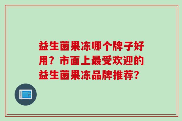 益生菌果冻哪个牌子好用？市面上受欢迎的益生菌果冻品牌推荐？
