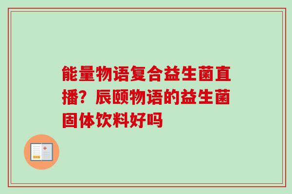 能量物语复合益生菌直播?辰颐物语的益生菌固体饮料好吗 能量物语复合益生菌直播?辰颐物语的益生菌固体饮料好吗
