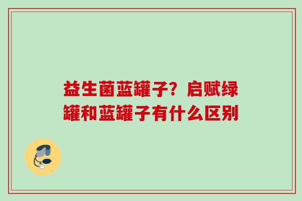 益生菌蓝罐子？启赋绿罐和蓝罐子有什么区别