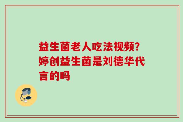 益生菌老人吃法视频？婷创益生菌是刘德华代言的吗