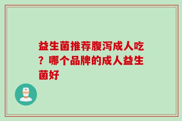 益生菌推荐成人吃?哪个品牌的成人益生菌好 益生菌推荐成人吃?哪个品牌的成人益生菌好