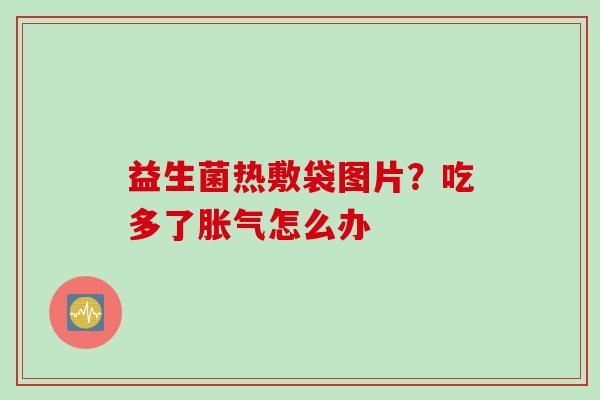 益生菌热敷袋图片？吃多了怎么办