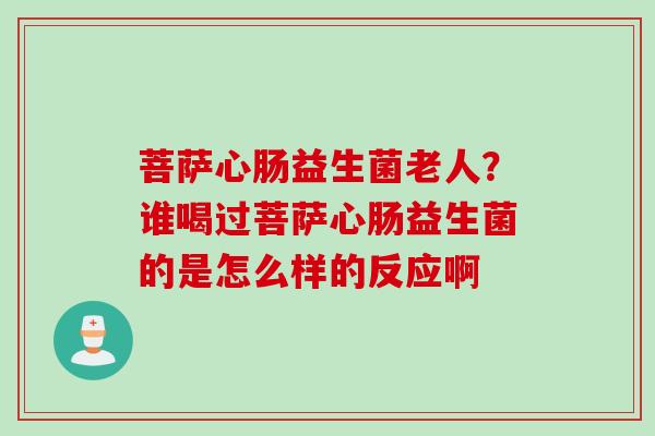 菩萨心肠益生菌老人?谁喝过菩萨心肠益生菌的是怎么样的反应啊 菩萨心肠益生菌老人?谁喝过菩萨心肠益生菌的是怎么样的反应啊