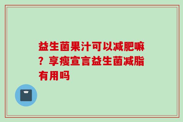 益生菌果汁可以嘛?享瘦宣言益生菌减脂有用吗 益生菌果汁可以嘛?享瘦宣言益生菌减脂有用吗
