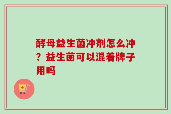 酵母益生菌冲剂怎么冲？益生菌可以混着牌子用吗
