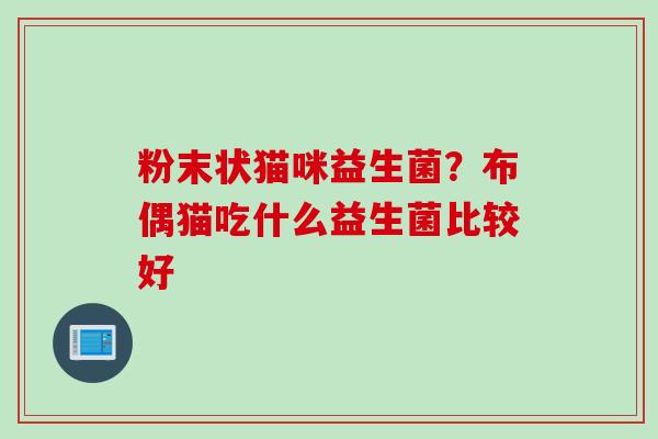 粉末状猫咪益生菌?布偶猫吃什么益生菌比较好 粉末状猫咪益生菌?布偶猫吃什么益生菌比较好