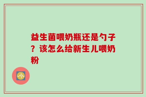 益生菌喂奶瓶还是勺子?该怎么给新生儿喂奶粉 益生菌喂奶瓶还是勺子?该怎么给新生儿喂奶粉