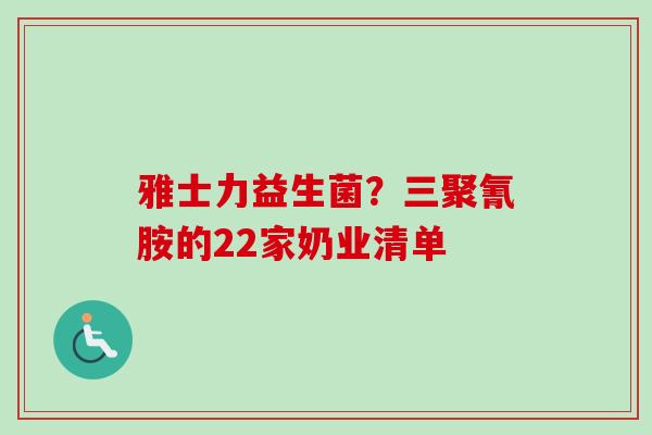 雅士力益生菌?三聚氰胺的22家奶业清单 雅士力益生菌?三聚氰胺的22家奶业清单