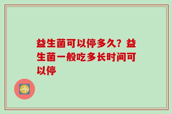 益生菌可以停多久?益生菌一般吃多长时间可以停 益生菌可以停多久?益生菌一般吃多长时间可以停