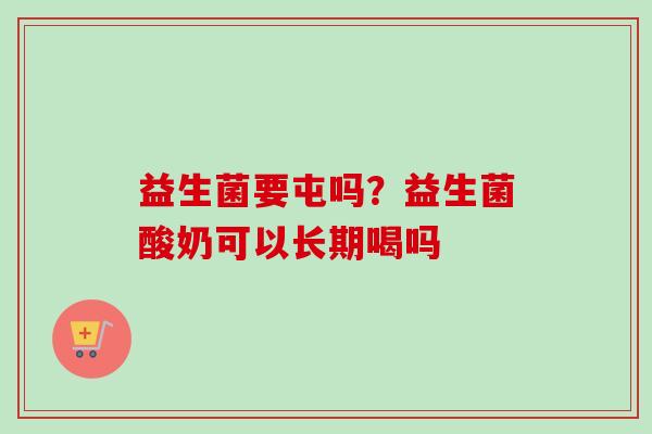 益生菌要屯吗？益生菌酸奶可以长期喝吗