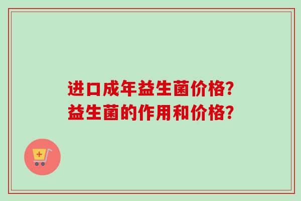 进口成年益生菌价格？益生菌的作用和价格？