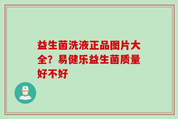益生菌洗液正品图片大全？易健乐益生菌质量好不好