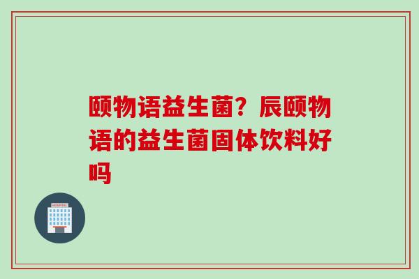 颐物语益生菌?辰颐物语的益生菌固体饮料好吗 颐物语益生菌?辰颐物语的益生菌固体饮料好吗