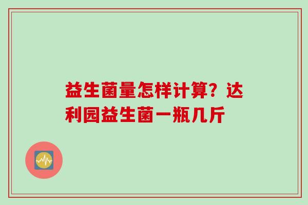 益生菌量怎样计算?达利园益生菌一瓶几斤 益生菌量怎样计算?达利园益生菌一瓶几斤