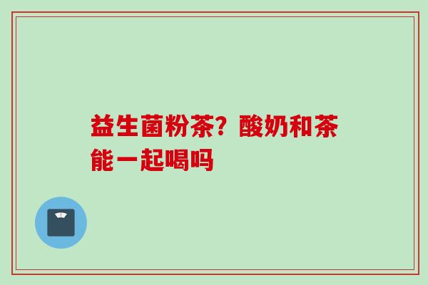 益生菌粉茶？酸奶和茶能一起喝吗