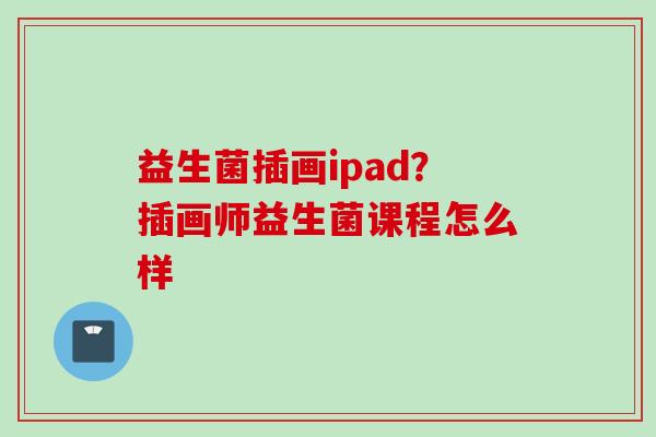 益生菌插画ipad？插画师益生菌课程怎么样