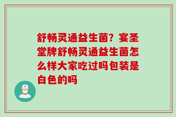舒畅灵通益生菌?宴圣堂牌舒畅灵通益生菌怎么样大家吃过吗包装是白色的吗 舒畅灵通益生菌?宴圣堂牌舒畅灵通益生菌怎么样大家吃过吗包装是白色的吗