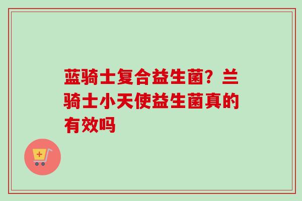 蓝骑士复合益生菌?兰骑士小天使益生菌真的有效吗 蓝骑士复合益生菌?兰骑士小天使益生菌真的有效吗