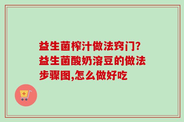 益生菌榨汁做法窍门?益生菌酸奶溶豆的做法步骤图,怎么做好吃 益生菌榨汁做法窍门?益生菌酸奶溶豆的做法步骤图,怎么做好吃