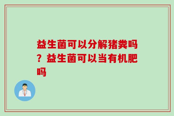 益生菌可以分解猪粪吗?益生菌可以当有机肥吗 益生菌可以分解猪粪吗?益生菌可以当有机肥吗