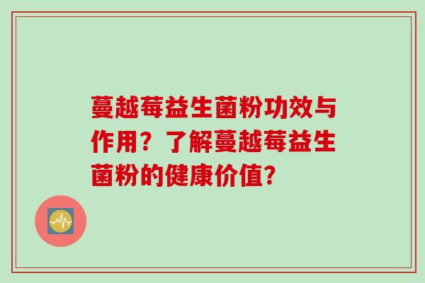 蔓越莓益生菌粉功效与作用？了解蔓越莓益生菌粉的健康价值？