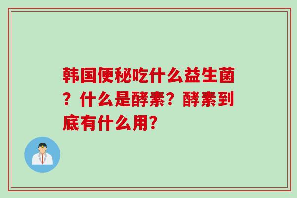 韩国吃什么益生菌？什么是酵素？酵素到底有什么用？