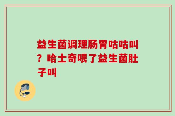 益生菌调理肠胃咕咕叫?哈士奇喂了益生菌肚子叫 益生菌调理肠胃咕咕叫?哈士奇喂了益生菌肚子叫