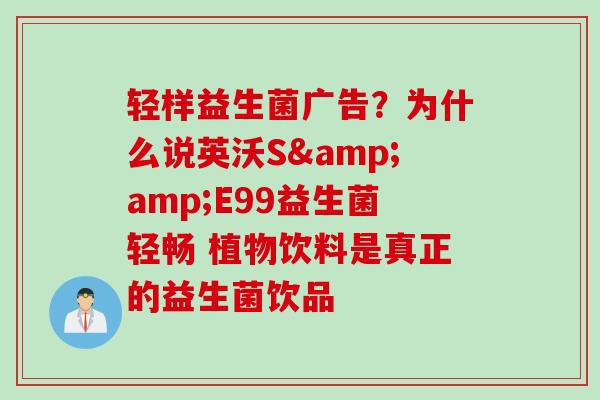 轻样益生菌广告?为什么说英沃S&E99益生菌轻畅 植物饮料是真正的益生菌饮品 轻样益生菌广告?为什么说英沃S&E99益生菌轻畅 植物饮料是真正的益生菌饮品